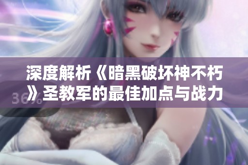 深度解析《暗黑破坏神不朽》圣教军的最佳加点与战力提升策略