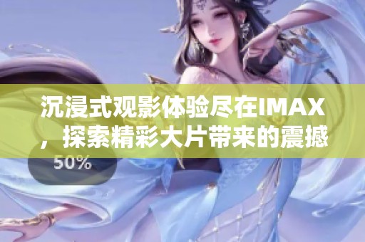 沉浸式观影体验尽在IMAX，探索精彩大片带来的震撼视觉享受
