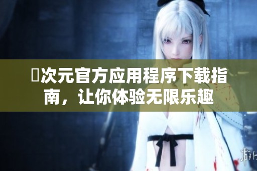 囧次元官方应用程序下载指南，让你体验无限乐趣