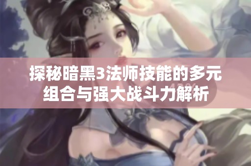 探秘暗黑3法师技能的多元组合与强大战斗力解析