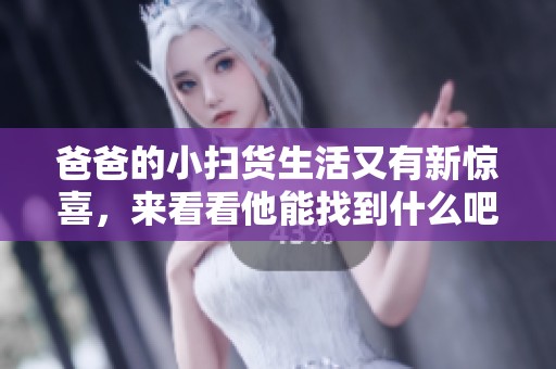 爸爸的小扫货生活又有新惊喜，来看看他能找到什么吧