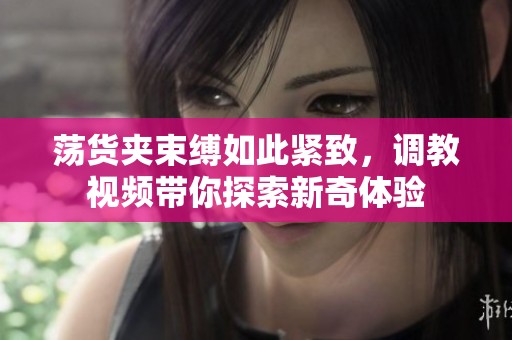 荡货夹束缚如此紧致，调教视频带你探索新奇体验