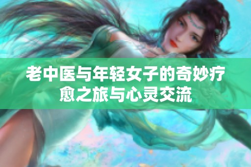 老中医与年轻女子的奇妙疗愈之旅与心灵交流