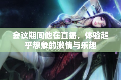 会议期间他在直播，体验超乎想象的激情与乐趣