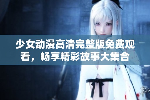 少女动漫高清完整版免费观看，畅享精彩故事大集合