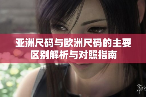 亚洲尺码与欧洲尺码的主要区别解析与对照指南