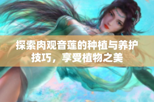 探索肉观音莲的种植与养护技巧，享受植物之美