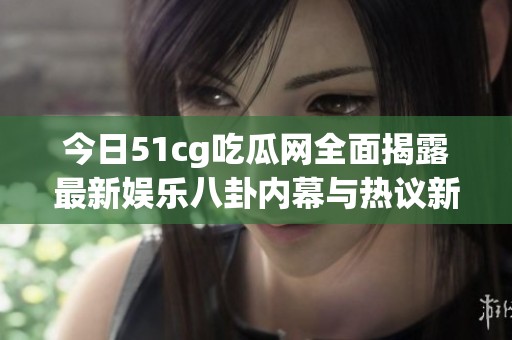 今日51cg吃瓜网全面揭露最新娱乐八卦内幕与热议新闻
