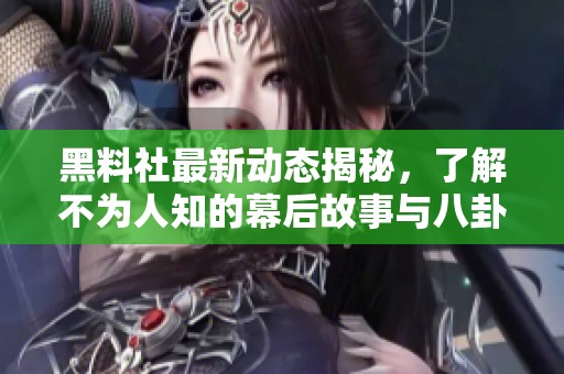 黑料社最新动态揭秘，了解不为人知的幕后故事与八卦趣闻