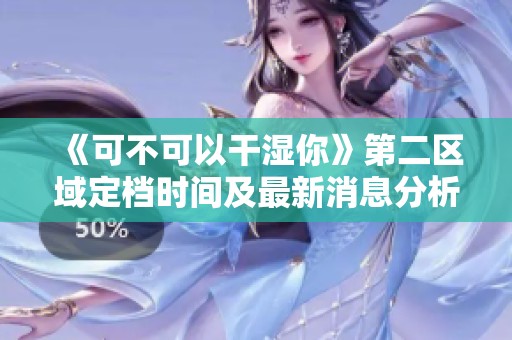 《可不可以干湿你》第二区域定档时间及最新消息分析