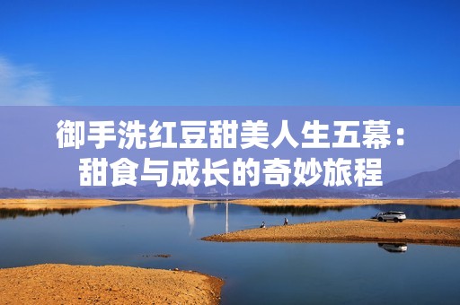 御手洗红豆甜美人生五幕：甜食与成长的奇妙旅程
