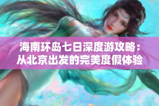 海南环岛七日深度游攻略：从北京出发的完美度假体验