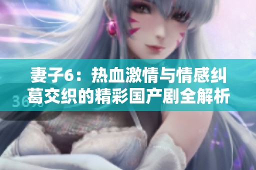 妻子6：热血激情与情感纠葛交织的精彩国产剧全解析