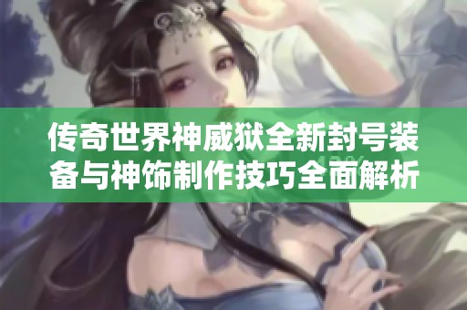 传奇世界神威狱全新封号装备与神饰制作技巧全面解析