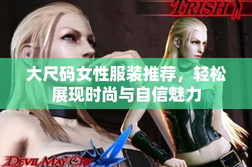 大尺码女性服装推荐，轻松展现时尚与自信魅力