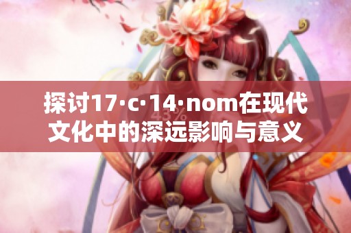 探讨17·c·14·nom在现代文化中的深远影响与意义