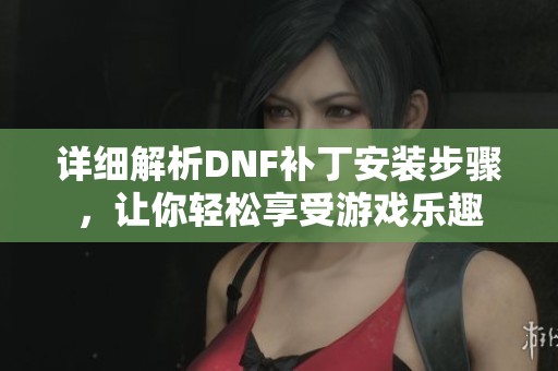 详细解析DNF补丁安装步骤，让你轻松享受游戏乐趣
