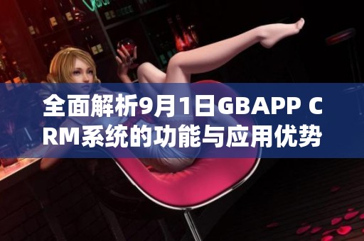 全面解析9月1日GBAPP CRM系统的功能与应用优势