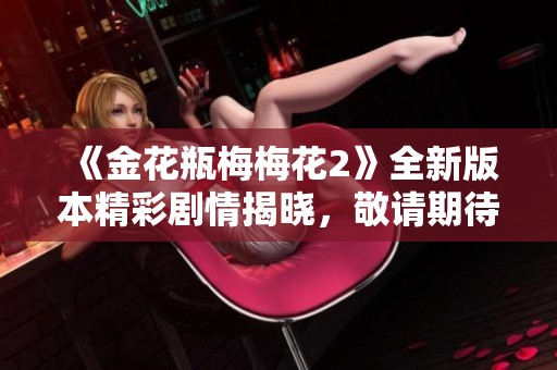 《金花瓶梅梅花2》全新版本精彩剧情揭晓，敬请期待！