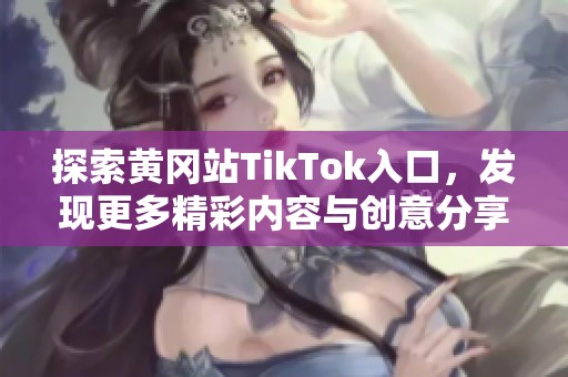 探索黄冈站TikTok入口，发现更多精彩内容与创意分享