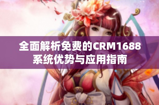 全面解析免费的CRM1688系统优势与应用指南