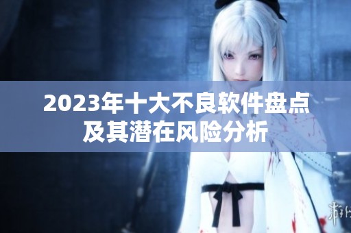 2023年十大不良软件盘点及其潜在风险分析