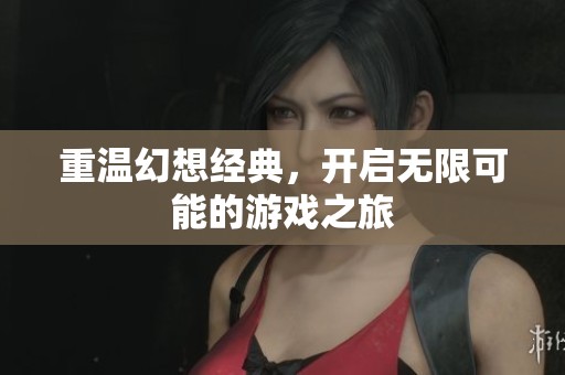重温幻想经典，开启无限可能的游戏之旅