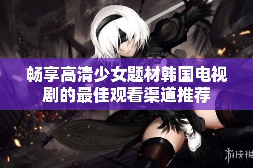畅享高清少女题材韩国电视剧的最佳观看渠道推荐
