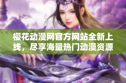 樱花动漫网官方网站全新上线，尽享海量热门动漫资源