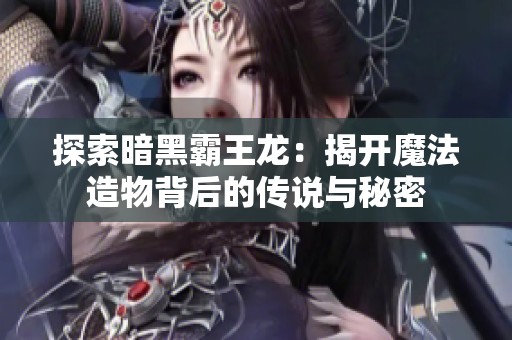 探索暗黑霸王龙：揭开魔法造物背后的传说与秘密