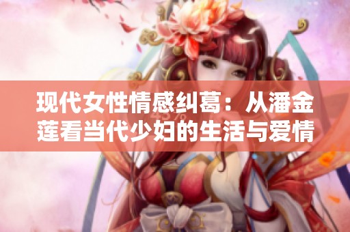 现代女性情感纠葛：从潘金莲看当代少妇的生活与爱情选择
