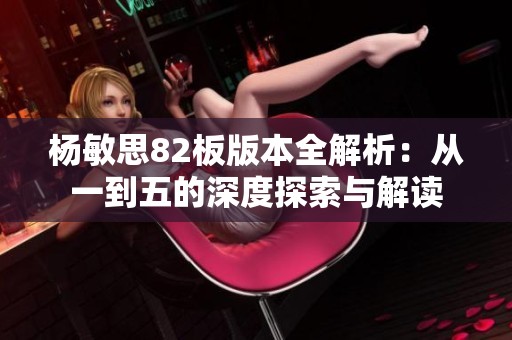 杨敏思82板版本全解析：从一到五的深度探索与解读