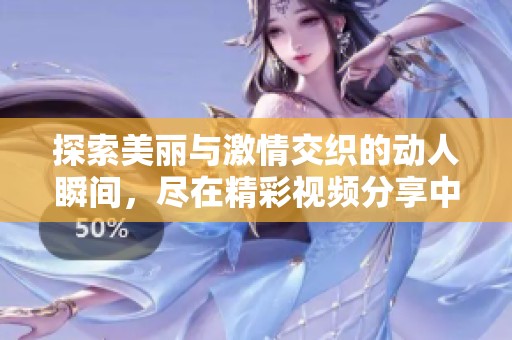 探索美丽与激情交织的动人瞬间，尽在精彩视频分享中