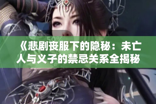 《悲剧丧服下的隐秘：未亡人与义子的禁忌关系全揭秘》