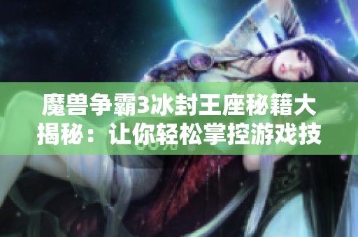 魔兽争霸3冰封王座秘籍大揭秘：让你轻松掌控游戏技巧与策略