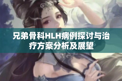 兄弟骨科HLH病例探讨与治疗方案分析及展望