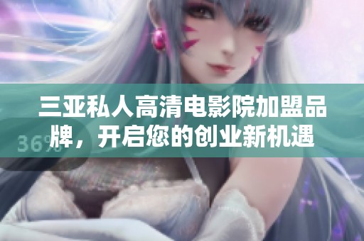 三亚私人高清电影院加盟品牌，开启您的创业新机遇