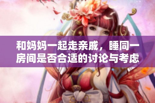 和妈妈一起走亲戚，睡同一房间是否合适的讨论与考虑