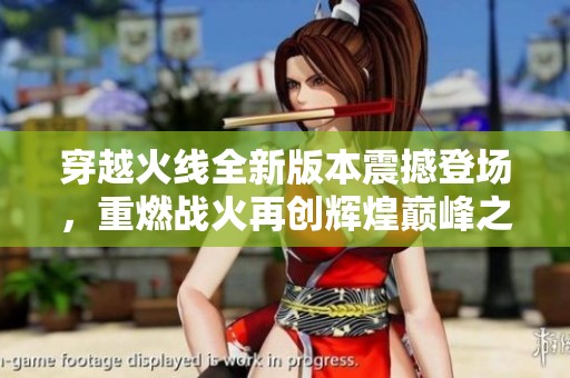 穿越火线全新版本震撼登场，重燃战火再创辉煌巅峰之战！