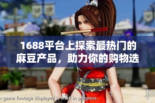 1688平台上探索最热门的麻豆产品，助力你的购物选择