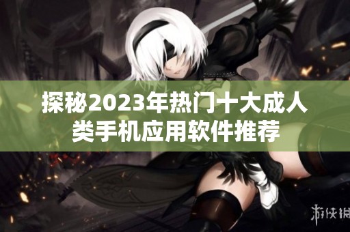探秘2023年热门十大成人类手机应用软件推荐