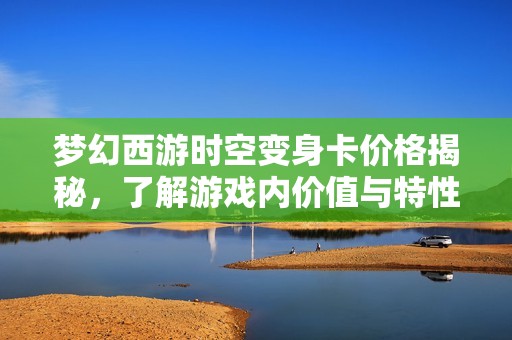 梦幻西游时空变身卡价格揭秘，了解游戏内价值与特性