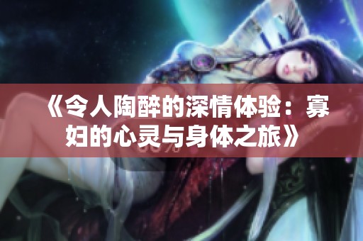 《令人陶醉的深情体验：寡妇的心灵与身体之旅》