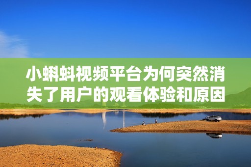 小蝌蚪视频平台为何突然消失了用户的观看体验和原因分析
