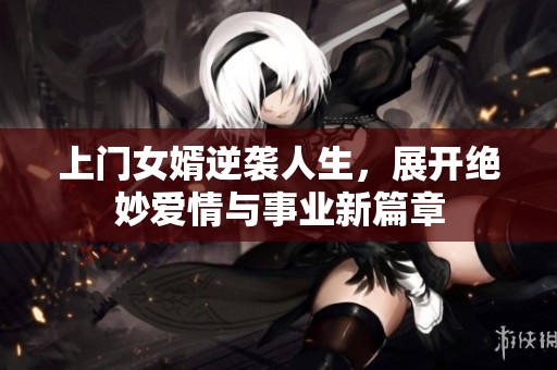 上门女婿逆袭人生，展开绝妙爱情与事业新篇章