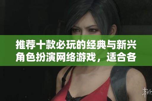 推荐十款必玩的经典与新兴角色扮演网络游戏，适合各类玩家
