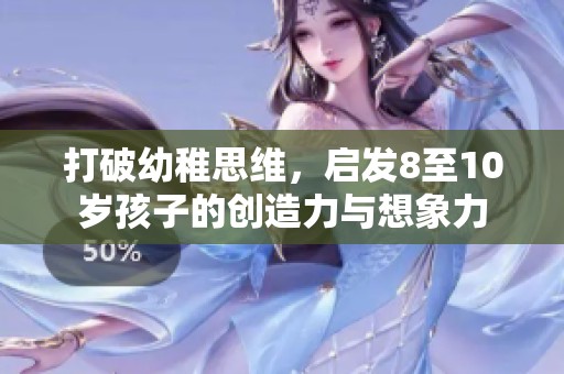 打破幼稚思维，启发8至10岁孩子的创造力与想象力
