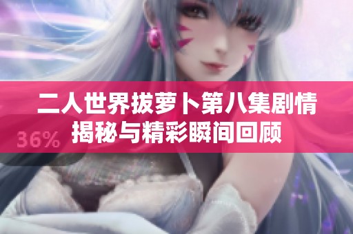 二人世界拔萝卜第八集剧情揭秘与精彩瞬间回顾