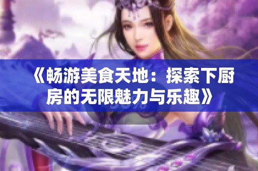 《畅游美食天地：探索下厨房的无限魅力与乐趣》