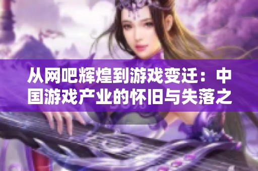 从网吧辉煌到游戏变迁：中国游戏产业的怀旧与失落之旅